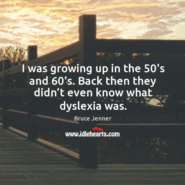 I was growing up in the 50’s and 60’s. Back then they didn’t even know what dyslexia was. Image