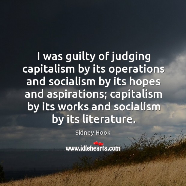 I was guilty of judging capitalism by its operations and socialism by its hopes and aspirations; 