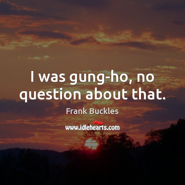 I was gung-ho, no question about that. Frank Buckles Picture Quote