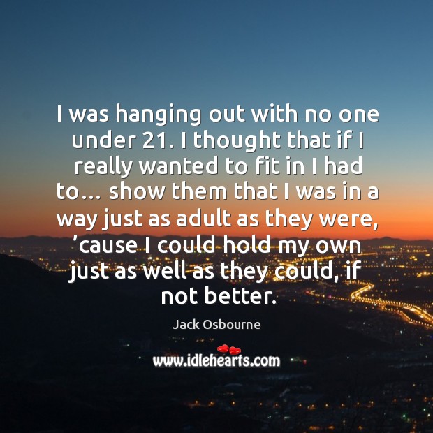 I was hanging out with no one under 21. I thought that if I really wanted to fit in I had to… Jack Osbourne Picture Quote