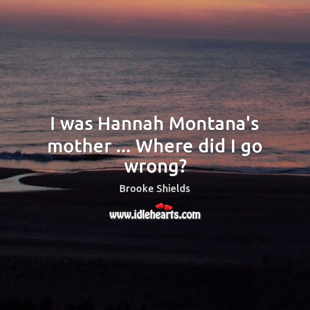I was Hannah Montana’s mother … Where did I go wrong? Brooke Shields Picture Quote