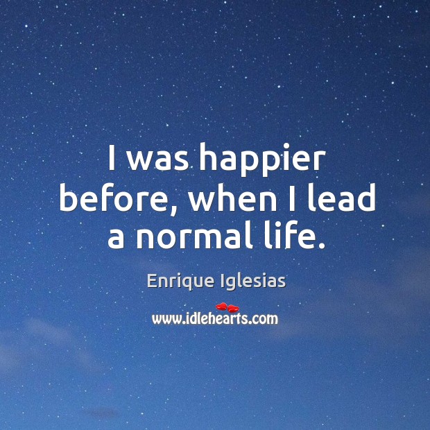 I was happier before, when I lead a normal life. Enrique Iglesias Picture Quote