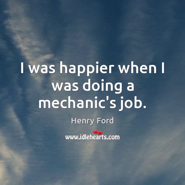 I was happier when I was doing a mechanic’s job. Henry Ford Picture Quote