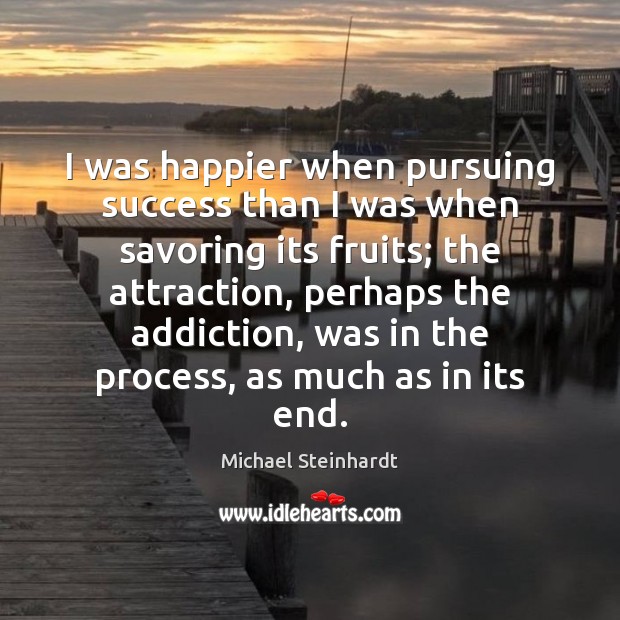 I was happier when pursuing success than I was when savoring its Michael Steinhardt Picture Quote