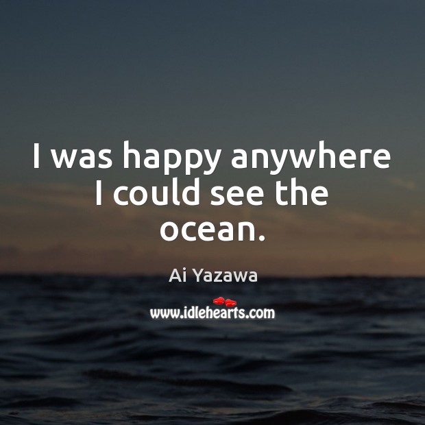 I was happy anywhere I could see the ocean. Ai Yazawa Picture Quote
