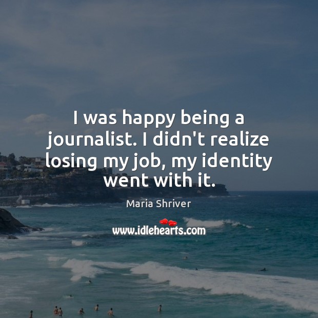 I was happy being a journalist. I didn’t realize losing my job, my identity went with it. Maria Shriver Picture Quote