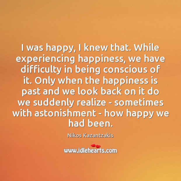 I was happy, I knew that. While experiencing happiness, we have difficulty Nikos Kazantzakis Picture Quote