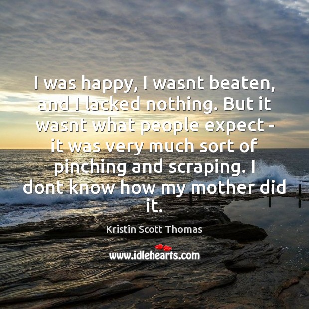 I was happy, I wasnt beaten, and I lacked nothing. But it Kristin Scott Thomas Picture Quote