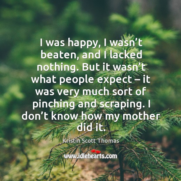 I was happy, I wasn’t beaten, and I lacked nothing. Kristin Scott Thomas Picture Quote