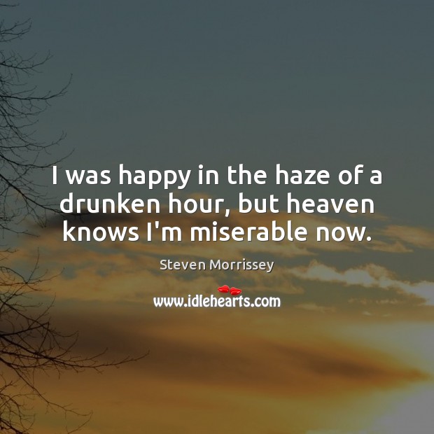 I was happy in the haze of a drunken hour, but heaven knows I’m miserable now. Steven Morrissey Picture Quote