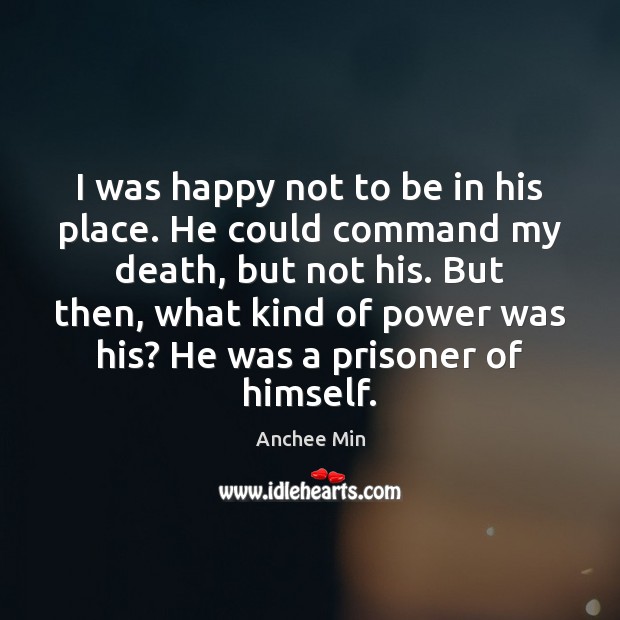I was happy not to be in his place. He could command Anchee Min Picture Quote