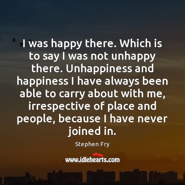 I was happy there. Which is to say I was not unhappy Stephen Fry Picture Quote