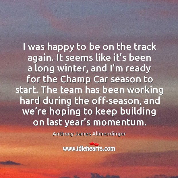 I was happy to be on the track again. It seems like it’s been a long winter Anthony James Allmendinger Picture Quote