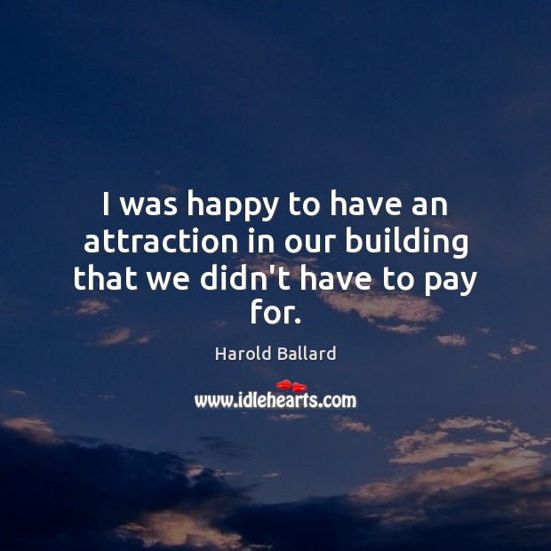 I was happy to have an attraction in our building that we didn’t have to pay for. Harold Ballard Picture Quote