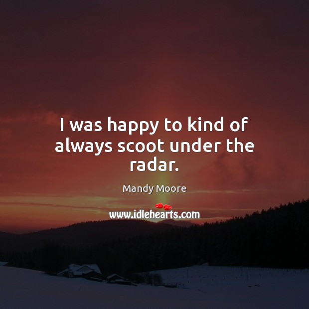 I was happy to kind of always scoot under the radar. Mandy Moore Picture Quote