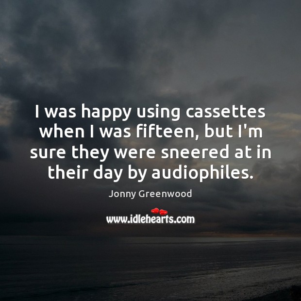 I was happy using cassettes when I was fifteen, but I’m sure Jonny Greenwood Picture Quote