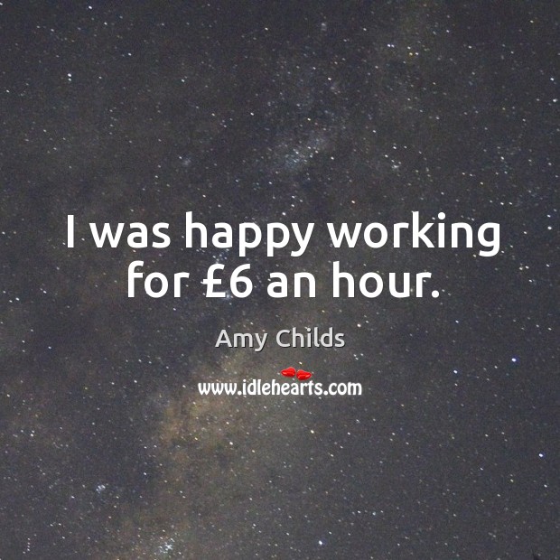 I was happy working for £6 an hour. Amy Childs Picture Quote