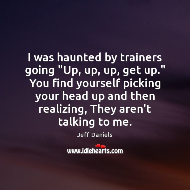 I was haunted by trainers going “Up, up, up, get up.” You Jeff Daniels Picture Quote