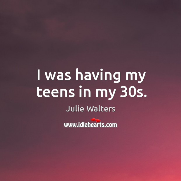 I was having my teens in my 30s. Image