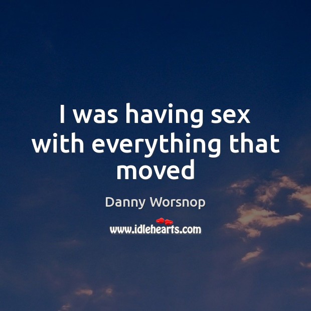 I was having sex with everything that moved Danny Worsnop Picture Quote