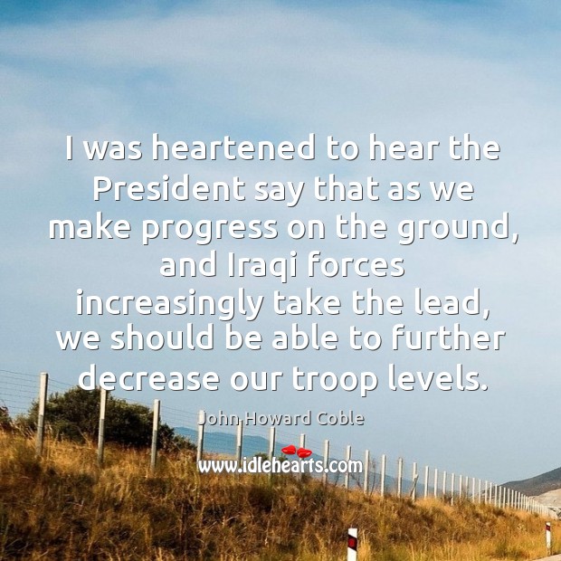 I was heartened to hear the president say that as we make progress on the ground John Howard Coble Picture Quote