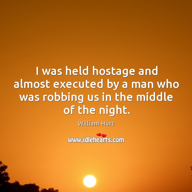 I was held hostage and almost executed by a man who was robbing us in the middle of the night. William Hurt Picture Quote