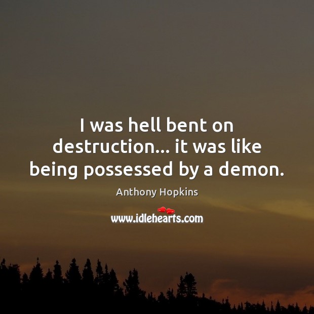 I was hell bent on destruction… it was like being possessed by a demon. Anthony Hopkins Picture Quote