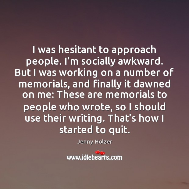 I was hesitant to approach people. I’m socially awkward. But I was Jenny Holzer Picture Quote