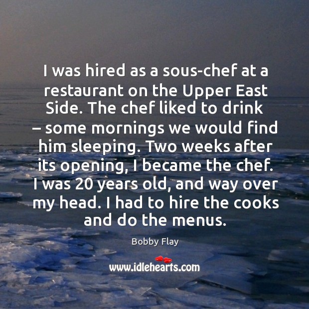 I was hired as a sous-chef at a restaurant on the upper east side. Bobby Flay Picture Quote