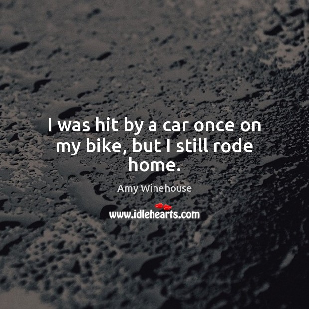 I was hit by a car once on my bike, but I still rode home. Amy Winehouse Picture Quote