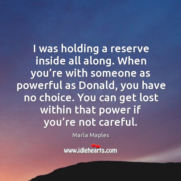 I was holding a reserve inside all along. When you’re with someone as powerful as donald, you have no choice. Marla Maples Picture Quote