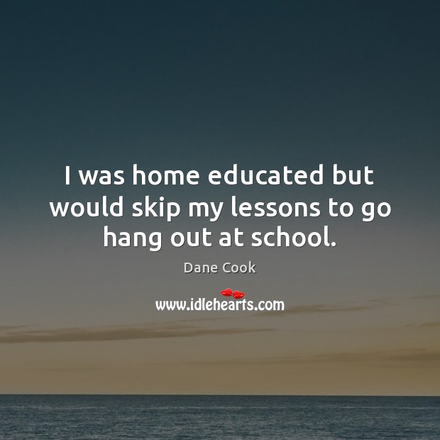 I was home educated but would skip my lessons to go hang out at school. Dane Cook Picture Quote
