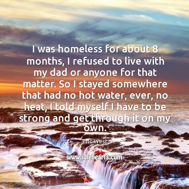 I was homeless for about 8 months, I refused to live with my dad or anyone for that matter. Be Strong Quotes Image