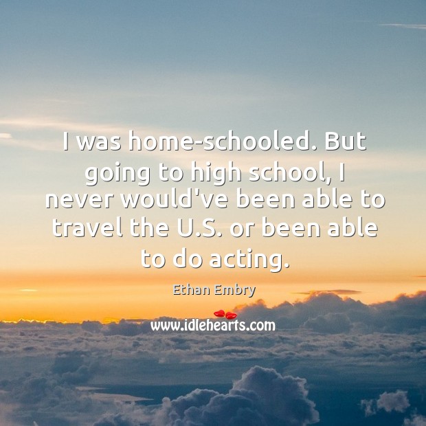 I was home-schooled. But going to high school, I never would’ve been Ethan Embry Picture Quote