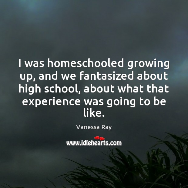 I was homeschooled growing up, and we fantasized about high school, about Vanessa Ray Picture Quote