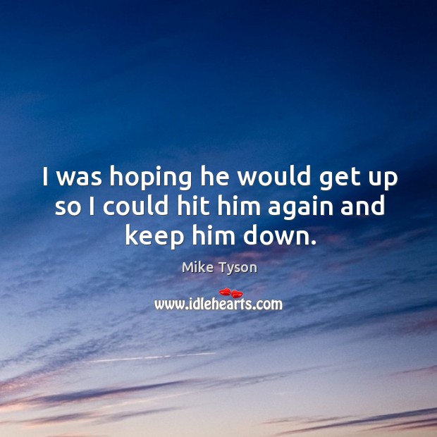 I was hoping he would get up so I could hit him again and keep him down. Mike Tyson Picture Quote