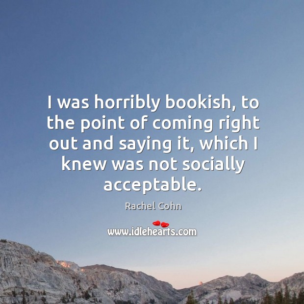 I was horribly bookish, to the point of coming right out and Rachel Cohn Picture Quote