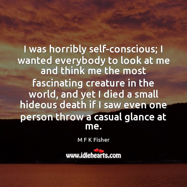 I was horribly self-conscious; I wanted everybody to look at me and M F K Fisher Picture Quote