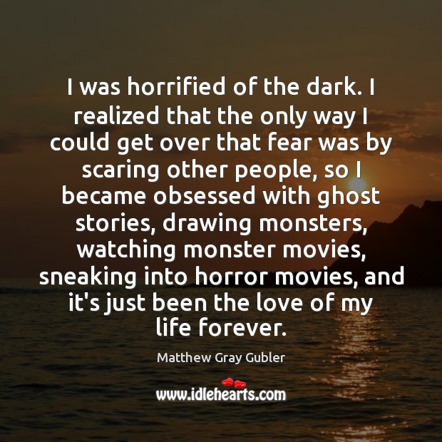 I was horrified of the dark. I realized that the only way Matthew Gray Gubler Picture Quote