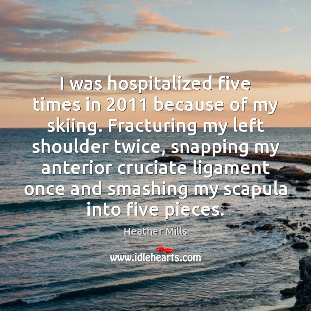 I was hospitalized five times in 2011 because of my skiing. Fracturing my Heather Mills Picture Quote