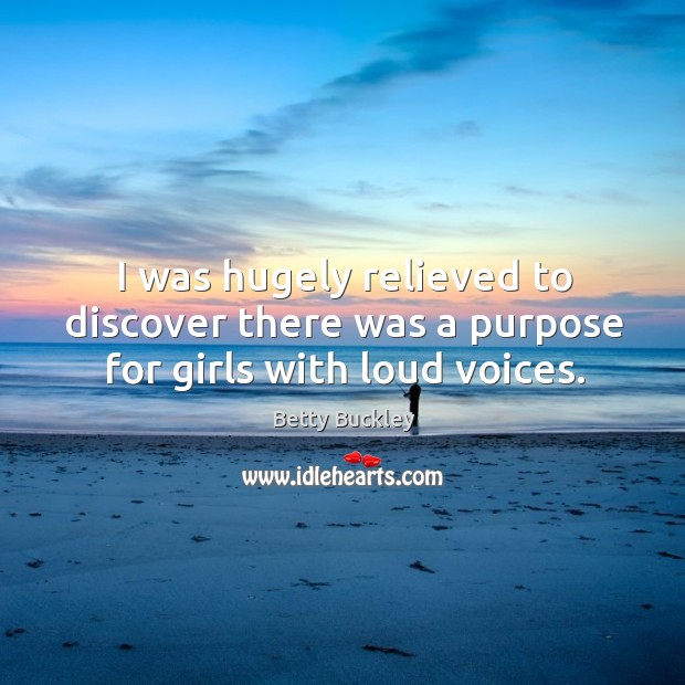 I was hugely relieved to discover there was a purpose for girls with loud voices. Betty Buckley Picture Quote