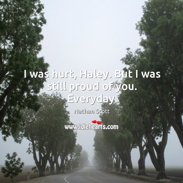I was hurt, haley. But I was still proud of you. Everyday. Nathan Scott Picture Quote