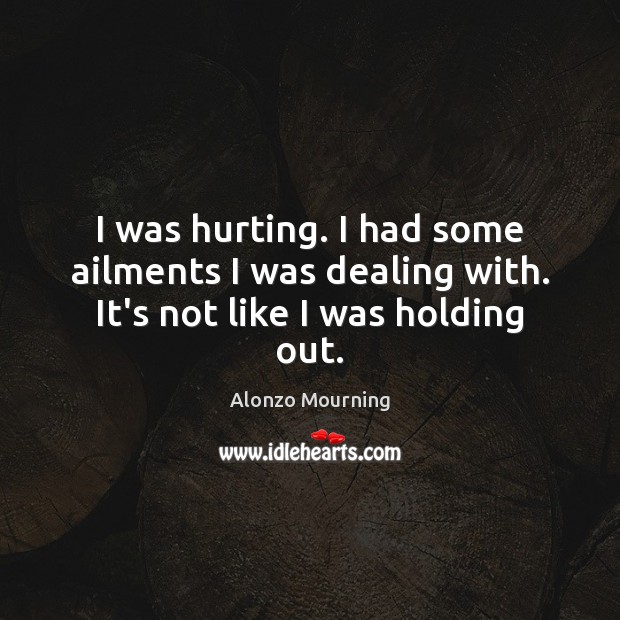 I was hurting. I had some ailments I was dealing with. It’s not like I was holding out. Image