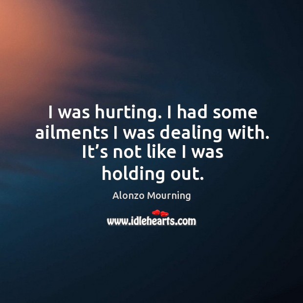 I was hurting. I had some ailments I was dealing with. It’s not like I was holding out. Alonzo Mourning Picture Quote