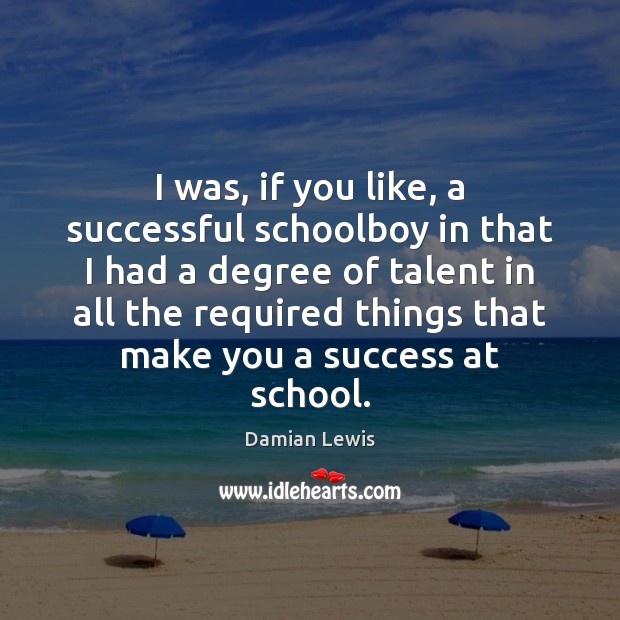 I was, if you like, a successful schoolboy in that I had Image