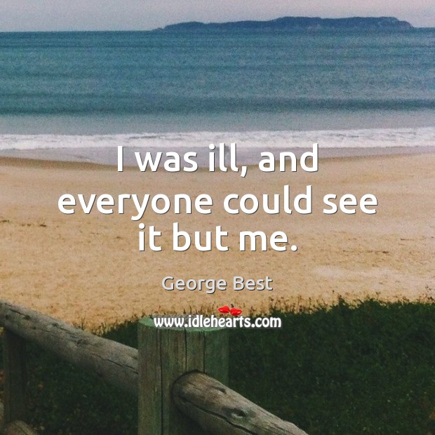 I was ill, and everyone could see it but me. George Best Picture Quote