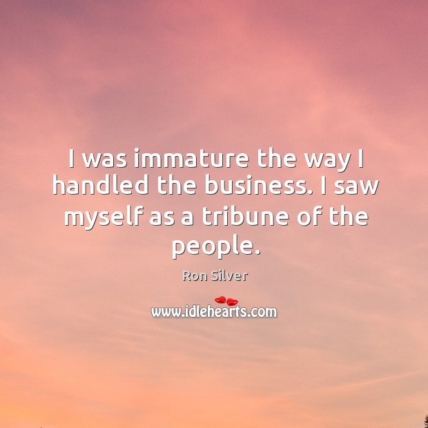I was immature the way I handled the business. I saw myself as a tribune of the people. Image
