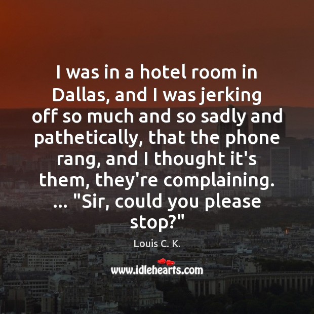 I was in a hotel room in Dallas, and I was jerking Louis C. K. Picture Quote