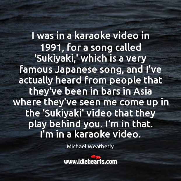 I was in a karaoke video in 1991, for a song called ‘Sukiyaki, Michael Weatherly Picture Quote