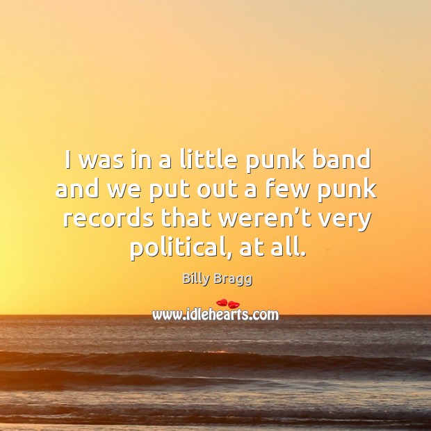 I was in a little punk band and we put out a few punk records that weren’t very political, at all. Billy Bragg Picture Quote